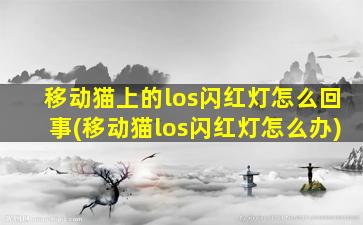 移动猫上的los闪红灯怎么回事(移动猫los闪红灯怎么办)