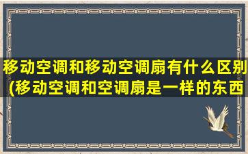 移动空调和移动空调扇有什么区别(移动空调和空调扇是一样的东西吗)