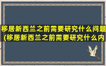 移居新西兰之前需要研究什么问题(移居新西兰之前需要研究什么内容)