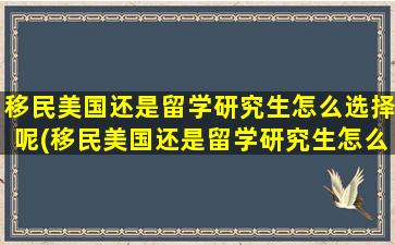 移民美国还是留学研究生怎么选择呢(移民美国还是留学研究生怎么选择学校)