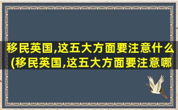 移民英国,这五大方面要注意什么(移民英国,这五大方面要注意哪些)