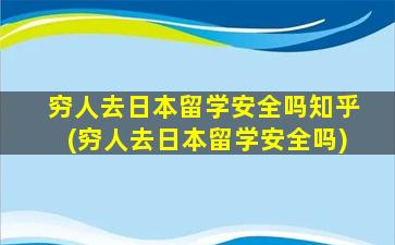 穷人去日本留学安全吗知乎(穷人去日本留学安全吗)