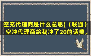 空充代理商是什么意思(（联通）空冲代理商给我冲了20的话费，什么意思)