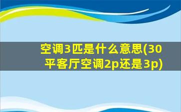 空调3匹是什么意思(30平客厅空调2p还是3p)