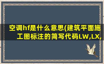 空调hf是什么意思(建筑平面施工图标注的简写代码LW,LX,FH等等都是什么意思啊)