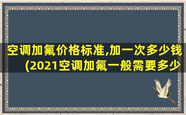 空调加氟价格标准,加一次多少钱(2021空调加氟一般需要多少钱)