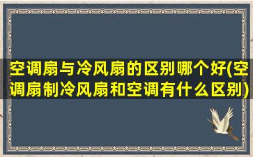 空调扇与冷风扇的区别哪个好(空调扇制冷风扇和空调有什么区别)