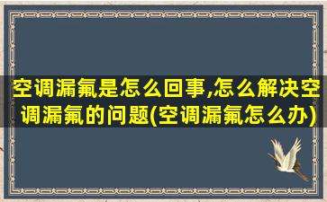 空调漏氟是怎么回事,怎么解决空调漏氟的问题(空调漏氟怎么办)