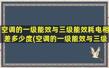 空调的一级能效与三级能效耗电相差多少度(空调的一级能效与三级能效耗电相差多少度)