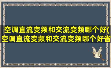 空调直流变频和交流变频哪个好(空调直流变频和交流变频哪个好省电)