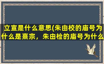 立宣是什么意思(朱由校的庙号为什么是熹宗，朱由检的庙号为什么是思宗)