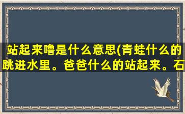 站起来噜是什么意思(青蛙什么的跳进水里。爸爸什么的站起来。石头什么的滚下山坡。)