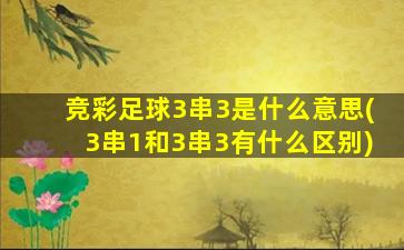 竞彩足球3串3是什么意思(3串1和3串3有什么区别)