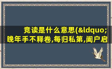 竞读是什么意思(“晚年手不释卷,每归私第,阖户启箧取书,读之竟日”是什么意思)