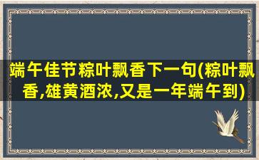 端午佳节粽叶飘香下一句(粽叶飘香,雄黄酒浓,又是一年端午到)