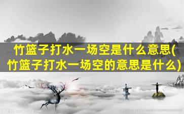 竹篮子打水一场空是什么意思(竹篮子打水一场空的意思是什么)