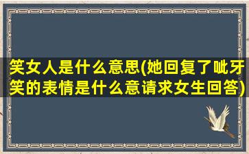 笑女人是什么意思(她回复了呲牙笑的表情是什么意请求女生回答)