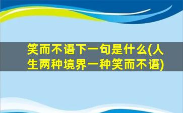 笑而不语下一句是什么(人生两种境界一种笑而不语)