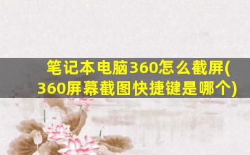 笔记本电脑360怎么截屏(360屏幕截图快捷键是哪个)