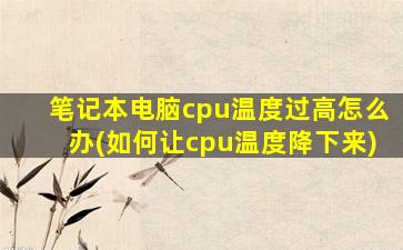 笔记本电脑cpu温度过高怎么办(如何让cpu温度降下来)