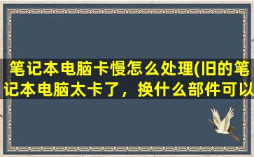 笔记本电脑卡慢怎么处理(旧的笔记本电脑太卡了，换什么部件可以变快啊)