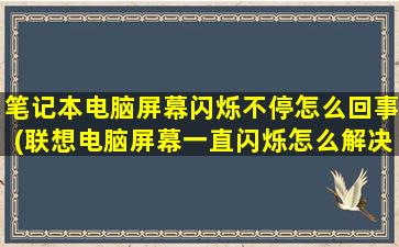 笔记本电脑屏幕闪烁不停怎么回事(联想电脑屏幕一直闪烁怎么解决)