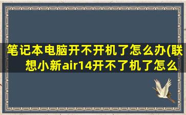 笔记本电脑开不开机了怎么办(联想小新air14开不了机了怎么重置)