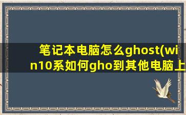 笔记本电脑怎么ghost(win10系如何gho到其他电脑上)