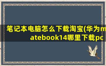 笔记本电脑怎么下载淘宝(华为matebook14哪里下载pc淘宝)