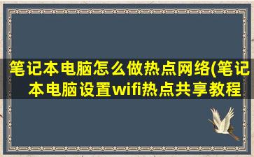 笔记本电脑怎么做热点网络(笔记本电脑设置wifi热点共享教程)