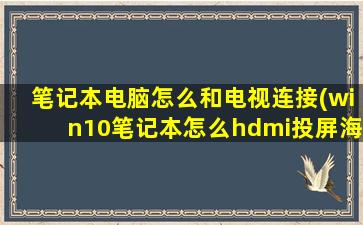 笔记本电脑怎么和电视连接(win10笔记本怎么hdmi投屏海信电视)