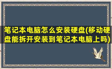 笔记本电脑怎么安装硬盘(移动硬盘能拆开安装到笔记本电脑上吗)