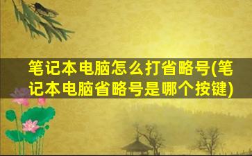 笔记本电脑怎么打省略号(笔记本电脑省略号是哪个按键)