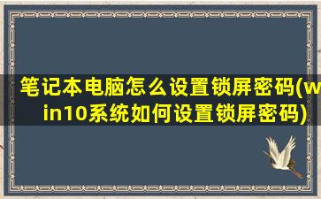 笔记本电脑怎么设置锁屏密码(win10系统如何设置锁屏密码)