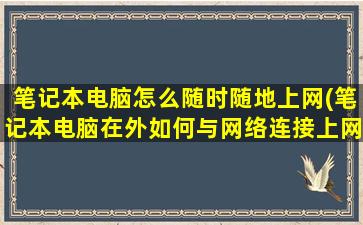 笔记本电脑怎么随时随地上网(笔记本电脑在外如何与网络连接上网)