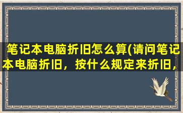 笔记本电脑折旧怎么算(请问笔记本电脑折旧，按什么规定来折旧，折旧年限是多少)