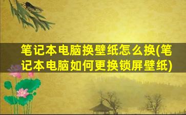 笔记本电脑换壁纸怎么换(笔记本电脑如何更换锁屏壁纸)