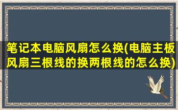 笔记本电脑风扇怎么换(电脑主板风扇三根线的换两根线的怎么换)