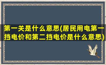 第一关是什么意思(居民用电第一挡电价和第二挡电价是什么意思)