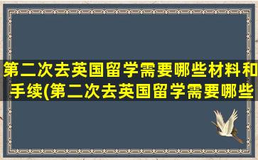 第二次去英国留学需要哪些材料和手续(第二次去英国留学需要哪些材料和证件)