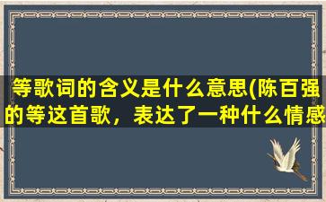 等歌词的含义是什么意思(陈百强的等这首歌，表达了一种什么情感)