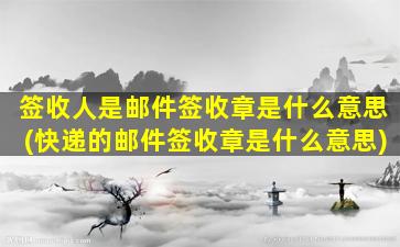 签收人是邮件签收章是什么意思(快递的邮件签收章是什么意思)