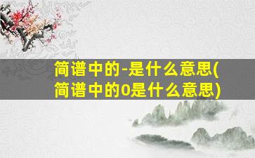 简谱中的-是什么意思(简谱中的0是什么意思)