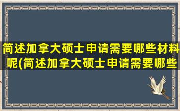 简述加拿大硕士申请需要哪些材料呢(简述加拿大硕士申请需要哪些材料和流程)