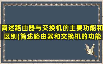 简述路由器与交换机的主要功能和区别(简述路由器和交换机的功能它们之间有何区别和联系)