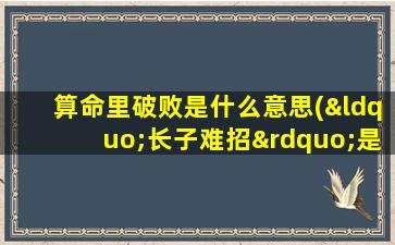 算命里破败是什么意思(“长子难招”是什么意思)