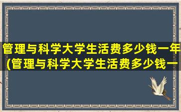 管理与科学大学生活费多少钱一年(管理与科学大学生活费多少钱一个月)