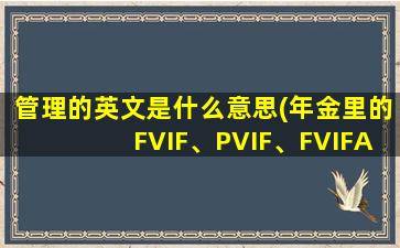 管理的英文是什么意思(年金里的FVIF、PVIF、FVIFA、PVIFA各什么意思)