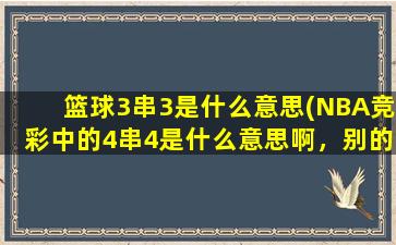 篮球3串3是什么意思(NBA竞彩中的4串4是什么意思啊，别的都清楚，就这个理解不过来，是不是4个3串1啊)