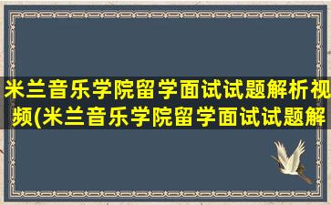 米兰音乐学院留学面试试题解析视频(米兰音乐学院留学面试试题解析)